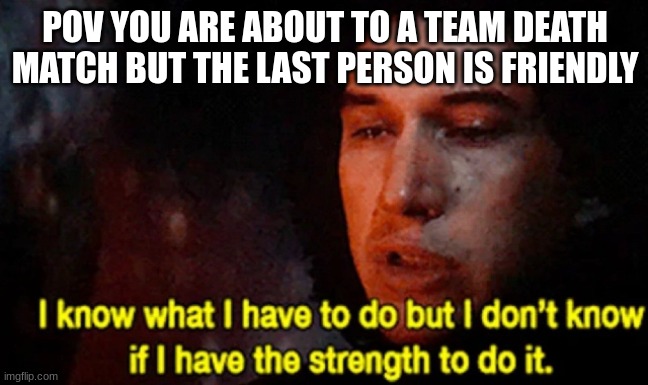I know what I have to do but I don’t know if I have the strength | POV YOU ARE ABOUT TO A TEAM DEATH MATCH BUT THE LAST PERSON IS FRIENDLY | image tagged in i know what i have to do but i don t know if i have the strength | made w/ Imgflip meme maker
