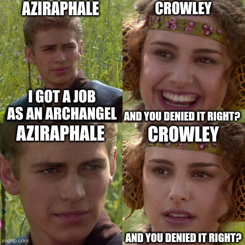 Good Omens S2 E6 be like | AZIRAPHALE; CROWLEY; I GOT A JOB AS AN ARCHANGEL; AND YOU DENIED IT RIGHT? AZIRAPHALE; CROWLEY; AND YOU DENIED IT RIGHT? | image tagged in anakin padme 4 panel | made w/ Imgflip meme maker
