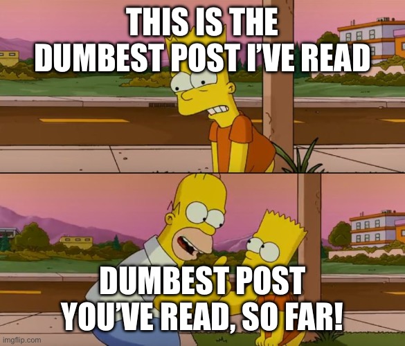 Simpsons so far | THIS IS THE DUMBEST POST I’VE READ; DUMBEST POST YOU’VE READ, SO FAR! | image tagged in simpsons so far | made w/ Imgflip meme maker