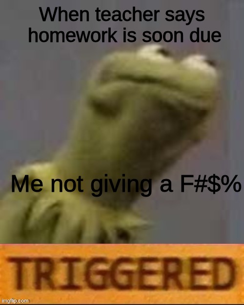 LOL | When teacher says
 homework is soon due; Me not giving a F#$% | image tagged in kermit triggered | made w/ Imgflip meme maker