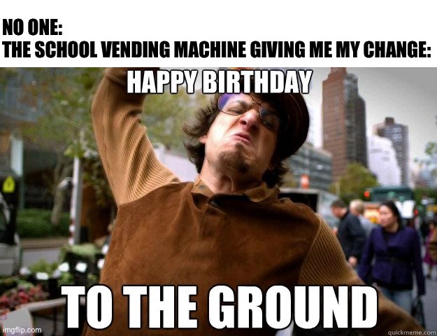 Happy birthday to the ground | NO ONE:
THE SCHOOL VENDING MACHINE GIVING ME MY CHANGE: | image tagged in school,high school,highschool,middleschool,middle school | made w/ Imgflip meme maker