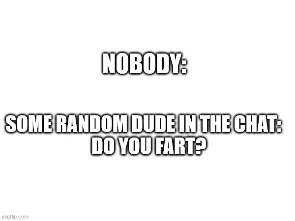 well if someone dont then they should  see a doctor | NOBODY:; SOME RANDOM DUDE IN THE CHAT:  
 DO YOU FART? | image tagged in funny,random,fart,meme | made w/ Imgflip meme maker