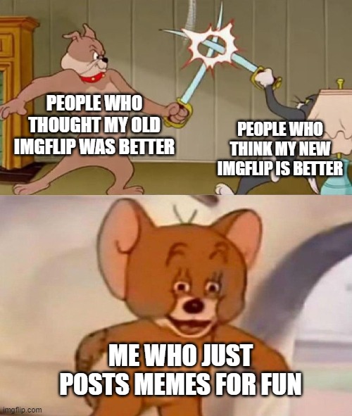 new VS old | PEOPLE WHO THOUGHT MY OLD IMGFLIP WAS BETTER; PEOPLE WHO THINK MY NEW IMGFLIP IS BETTER; ME WHO JUST POSTS MEMES FOR FUN | image tagged in tom and jerry swordfight,skellodude88 | made w/ Imgflip meme maker