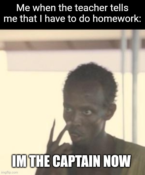 And I say no Homework! | Me when the teacher tells me that I have to do homework:; IM THE CAPTAIN NOW | image tagged in memes,look at me | made w/ Imgflip meme maker