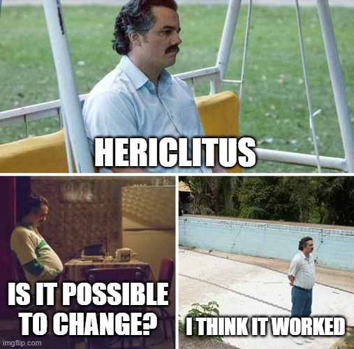 Sad Hericlitus | HERICLITUS; IS IT POSSIBLE TO CHANGE? I THINK IT WORKED | image tagged in memes,sad pablo escobar | made w/ Imgflip meme maker