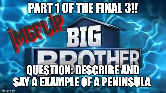 Part1 | PART 1 OF THE FINAL 3!! QUESTION: DESCRIBE AND SAY A EXAMPLE OF A PENINSULA | image tagged in imgflip big brother logo,challenge | made w/ Imgflip meme maker