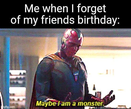 True | Me when I forget of my friends birthday: | image tagged in maybe i am a monster | made w/ Imgflip meme maker