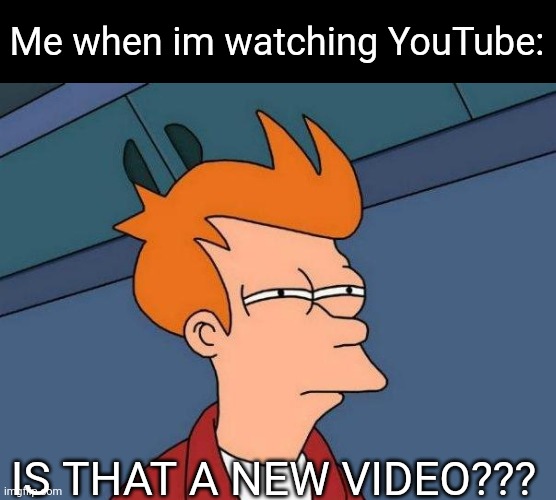 Yea | Me when im watching YouTube:; IS THAT A NEW VIDEO??? | image tagged in skeptical fry,memes | made w/ Imgflip meme maker