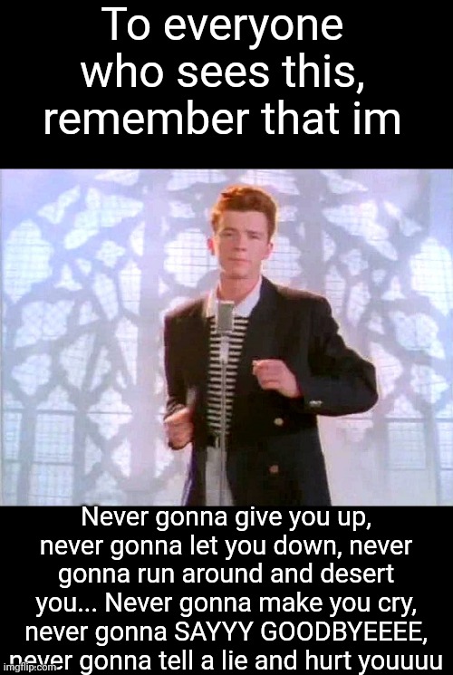 Get rickrolled | To everyone who sees this, remember that im; Never gonna give you up, never gonna let you down, never gonna run around and desert you... Never gonna make you cry, never gonna SAYYY GOODBYEEEE, never gonna tell a lie and hurt youuuu | image tagged in rickrolling,memes | made w/ Imgflip meme maker
