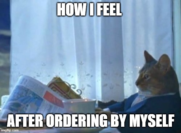 I Should Buy A Boat Cat | HOW I FEEL; AFTER ORDERING BY MYSELF | image tagged in memes,i should buy a boat cat,i,should,buy,a | made w/ Imgflip meme maker