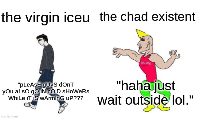 the virgin iceu the chad existent "pLeAsE gUyS dOnT yOu aLsO gO iN cOlD sHoWeRs WhiLe iT iS wArmInG uP??? "haha just wait outside lol." | image tagged in virgin vs chad | made w/ Imgflip meme maker