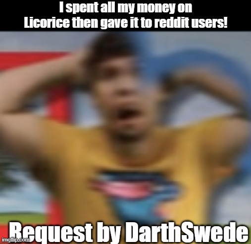 yes | I spent all my money on Licorice then gave it to reddit users! Request by DarthSwede | image tagged in mrbeast shocked | made w/ Imgflip meme maker