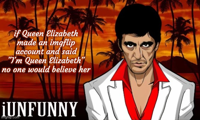 iUnFunny's Scarface template | if Queen Elizabeth made an imgflip account and said "I'm Queen Elizabeth" no one would believe her | image tagged in iunfunny's scarface template | made w/ Imgflip meme maker