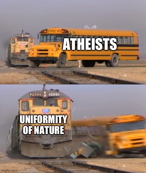 Atheists | ATHEISTS; UNIFORMITY OF NATURE | image tagged in a train hitting a school bus | made w/ Imgflip meme maker