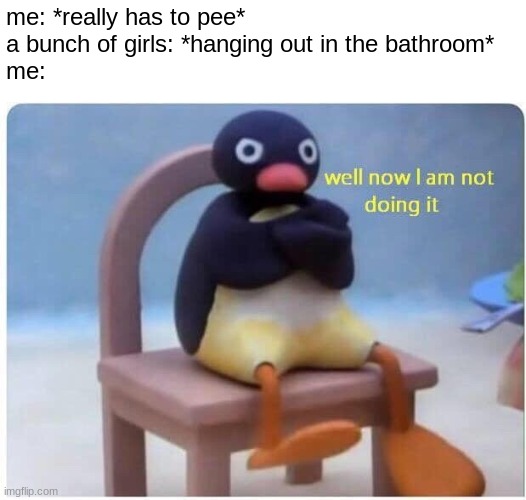 gtfo please | me: *really has to pee*
a bunch of girls: *hanging out in the bathroom*
me: | image tagged in well now i'm not doing it | made w/ Imgflip meme maker