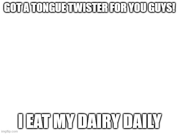 dairy is like yogert | GOT A TONGUE TWISTER FOR YOU GUYS! I EAT MY DAIRY DAILY | made w/ Imgflip meme maker