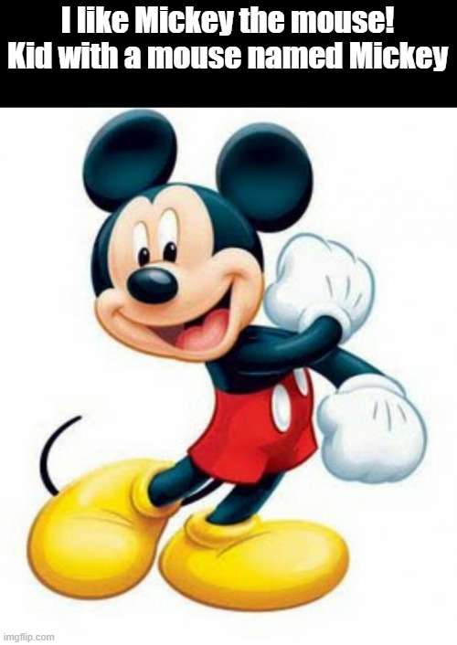yes. | I like Mickey the mouse!

Kid with a mouse named Mickey | image tagged in mickey mouse | made w/ Imgflip meme maker