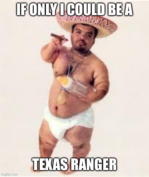 mexican dwarf | IF ONLY I COULD BE A TEXAS RANGER | image tagged in mexican dwarf | made w/ Imgflip meme maker