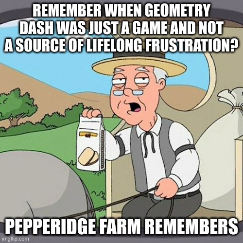 True | REMEMBER WHEN GEOMETRY DASH WAS JUST A GAME AND NOT A SOURCE OF LIFELONG FRUSTRATION? PEPPERIDGE FARM REMEMBERS | image tagged in memes,pepperidge farm remembers | made w/ Imgflip meme maker