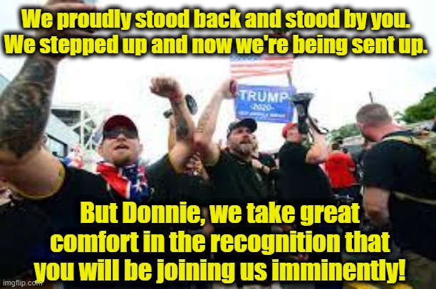 Proud Boys Step Up | We proudly stood back and stood by you. We stepped up and now we're being sent up. But Donnie, we take great comfort in the recognition that you will be joining us imminently! | image tagged in donald trump is proud,maga,nevertrump,trump,white nationalism,donald trump approves | made w/ Imgflip meme maker