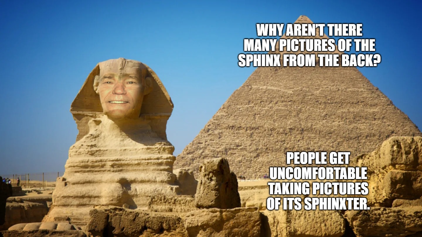 The sphinxter | WHY AREN’T THERE MANY PICTURES OF THE SPHINX FROM THE BACK? PEOPLE GET UNCOMFORTABLE TAKING PICTURES OF ITS SPHINXTER. | image tagged in the sphinxter,kewlew | made w/ Imgflip meme maker