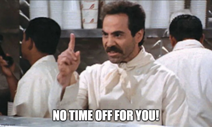 NO TIME OFF FOR YOU! | NO TIME OFF FOR YOU! | image tagged in soup n a z i,work,helpdesk | made w/ Imgflip meme maker