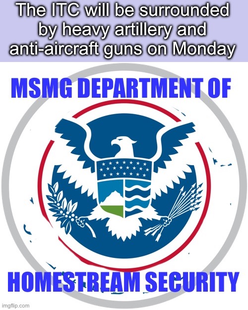 MSMG Department of Homestream Security | The ITC will be surrounded by heavy artillery and anti-aircraft guns on Monday | image tagged in msmg department of homestream security | made w/ Imgflip meme maker