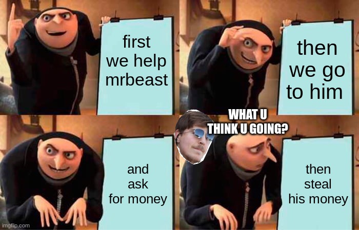 Gru's Plan Meme | first we help mrbeast; then we go to him; WHAT U THINK U GOING? and ask for money; then steal his money | image tagged in memes,gru's plan | made w/ Imgflip meme maker