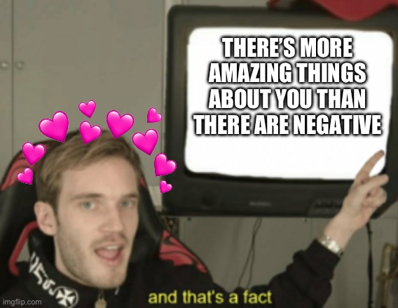 Allow me to open the book of facts | THERE’S MORE AMAZING THINGS ABOUT YOU THAN THERE ARE NEGATIVE | image tagged in and that's a fact,wholesome | made w/ Imgflip meme maker