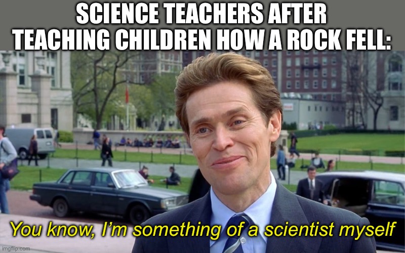 You know, I'm something of a scientist myself | SCIENCE TEACHERS AFTER TEACHING CHILDREN HOW A ROCK FELL:; You know, I’m something of a scientist myself | image tagged in you know i'm something of a scientist myself,funny,school,science | made w/ Imgflip meme maker