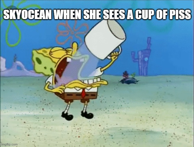 SkyOcean is awful | SKYOCEAN WHEN SHE SEES A CUP OF PISS | image tagged in spongebob drinking water | made w/ Imgflip meme maker