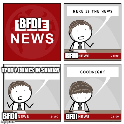 the news | BFDI; BFDI; TPOT 7 COMES IN SUNDAY; BFDI; BFDI | image tagged in the news | made w/ Imgflip meme maker