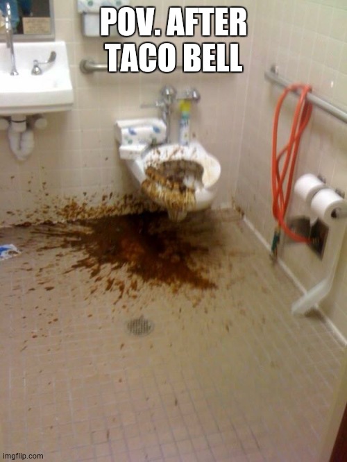 its true | POV. AFTER TACO BELL | image tagged in girls poop too | made w/ Imgflip meme maker