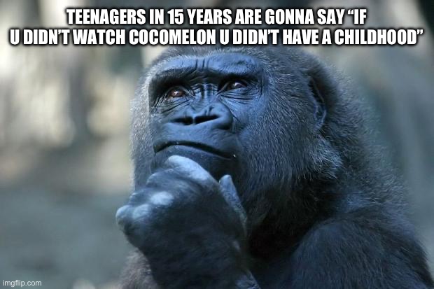 And we’re gonna be like our grandparents talking about looney tunes | TEENAGERS IN 15 YEARS ARE GONNA SAY “IF U DIDN’T WATCH COCOMELON U DIDN’T HAVE A CHILDHOOD” | image tagged in deep thoughts,childhood | made w/ Imgflip meme maker