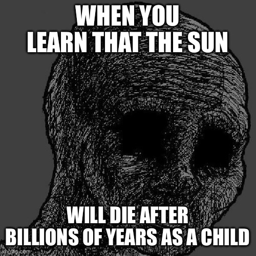 Cursed wojak | WHEN YOU LEARN THAT THE SUN; WILL DIE AFTER BILLIONS OF YEARS AS A CHILD | image tagged in cursed wojak | made w/ Imgflip meme maker