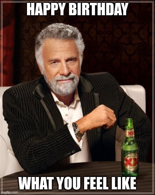 The Most Interesting Man In The World Meme | HAPPY BIRTHDAY WHAT YOU FEEL LIKE | image tagged in memes,the most interesting man in the world | made w/ Imgflip meme maker