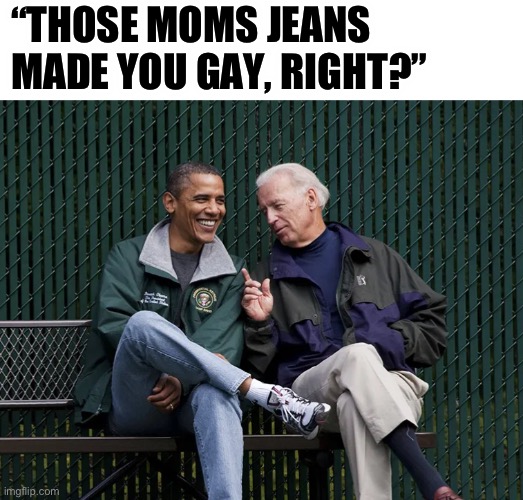 “THOSE MOMS JEANS MADE YOU GAY, RIGHT?” | image tagged in joe biden,barack obama,gay,politics | made w/ Imgflip meme maker