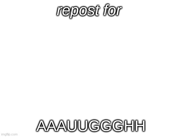 aauggh | repost for; AAAUUGGGHH | image tagged in aaaaaaaaaaaaaaaaaaaaaaaaaaa | made w/ Imgflip meme maker