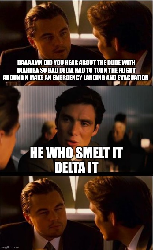 Diarrhea airplane flight delta | DAAAAMN DID YOU HEAR ABOUT THE DUDE WITH DIARHEA SO BAD DELTA HAD TO TURN THE FLIGHT AROUND N MAKE AN EMERGENCY LANDING AND EVACUATION; HE WHO SMELT IT
DELTA IT | image tagged in memes,inception | made w/ Imgflip meme maker