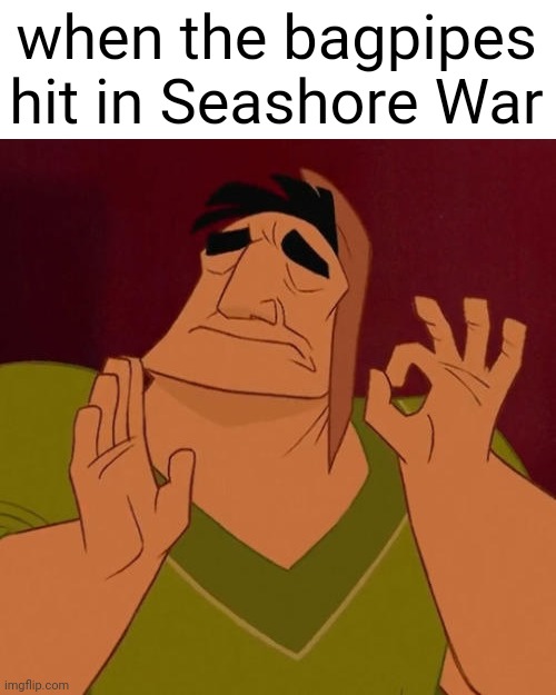 When X just right | when the bagpipes hit in Seashore War | image tagged in when x just right | made w/ Imgflip meme maker