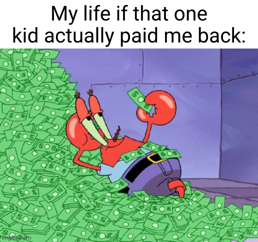 only lend money to credible people | My life if that one kid actually paid me back: | image tagged in mr krabs money,mr crabs,spongebob,money,so true,rich | made w/ Imgflip meme maker