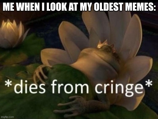 My oldest memes are awful :( | ME WHEN I LOOK AT MY OLDEST MEMES: | image tagged in dies from cringe,old memes | made w/ Imgflip meme maker