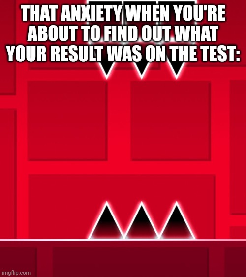 Getting the tests is like jumping a triple spike | THAT ANXIETY WHEN YOU'RE ABOUT TO FIND OUT WHAT YOUR RESULT WAS ON THE TEST: | image tagged in geometry dash triple spike | made w/ Imgflip meme maker