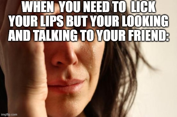 It's just facts | WHEN  YOU NEED TO  LICK YOUR LIPS BUT YOUR LOOKING AND TALKING TO YOUR FRIEND: | image tagged in memes,first world problems,funny,funny memes,fun,relatable | made w/ Imgflip meme maker