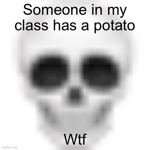 Skull emoji | Someone in my class has a potato; Wtf | image tagged in skull emoji | made w/ Imgflip meme maker