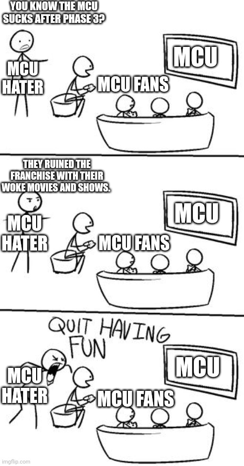 QUIT HAVING FUN! | YOU KNOW THE MCU SUCKS AFTER PHASE 3? MCU; MCU HATER; MCU FANS; THEY RUINED THE FRANCHISE WITH THEIR WOKE MOVIES AND SHOWS. MCU HATER; MCU; MCU FANS; MCU HATER; MCU; MCU FANS | image tagged in quit having fun | made w/ Imgflip meme maker