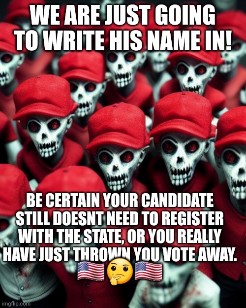 Go for it.  Do you remember Ross perot?  How do you think Clinton got in office? | WE ARE JUST GOING TO WRITE HIS NAME IN! BE CERTAIN YOUR CANDIDATE STILL DOESNT NEED TO REGISTER WITH THE STATE, OR YOU REALLY HAVE JUST THROWN YOU VOTE AWAY. 🇺🇸🤔🇺🇸 | image tagged in maga undead | made w/ Imgflip meme maker