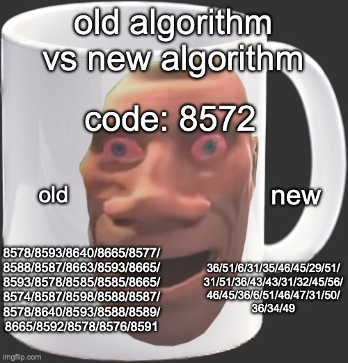 I'd say that's an improvement | old algorithm vs new algorithm; code: 8572; new; old; 36/51/6/31/35/46/45/29/51/
31/51/36/43/43/31/32/45/56/
46/45/36/6/51/46/47/31/50/
36/34/49; 8578/8593/8640/8665/8577/
8588/8587/8663/8593/8665/
8593/8578/8585/8585/8665/
8574/8587/8598/8588/8587/
8578/8640/8593/8588/8589/
8665/8592/8578/8576/8591 | image tagged in weed mug | made w/ Imgflip meme maker