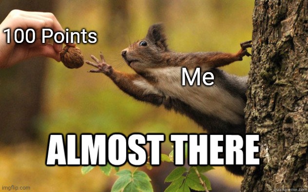 100 Points, Here I come! | 100 Points; Me | image tagged in almost there | made w/ Imgflip meme maker