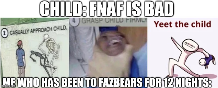 i always yeet the child... | CHILD: FNAF IS BAD; ME WHO HAS BEEN TO FAZBEARS FOR 12 NIGHTS: | image tagged in casually approach child grasp child firmly yeet the child | made w/ Imgflip meme maker